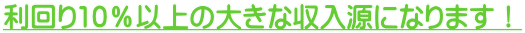 利回り10%以上の大きな収入源になります!